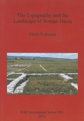 The Topography and the Landscape of Roman Dacia by Fodorean, Florin