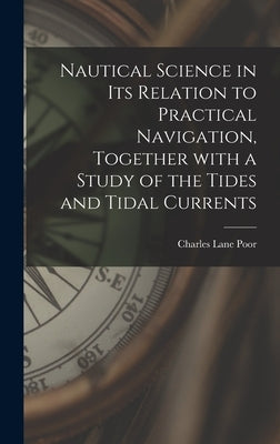 Nautical Science in Its Relation to Practical Navigation, Together With a Study of the Tides and Tidal Currents by Poor, Charles Lane 1866-