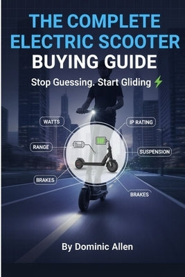 The Complete Electric Scooter Buying Guide Stop Guessing. Start Gliding: Your Definitive Guide to Motors, Batteries, Safety, and Finding the Perfect C by Allen, Dominic