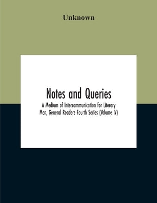 Notes And Queries; A Medium Of Intercommunication For Literary Men, General Readers Fourth Series (Volume Iv) by Unknown