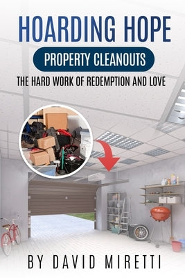 Hoarding Hope: Property Cleanouts: The Hard Work of Redemption and Love by Miretti, David