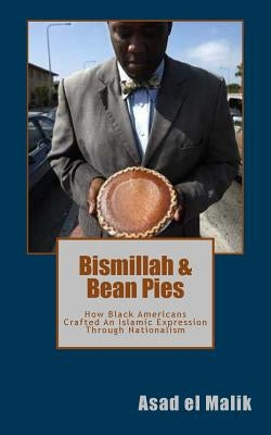 Bismillah & Bean Pies: How Black Americans Crafted An Islamic Expression Through Nationalism by Malik, Asad El