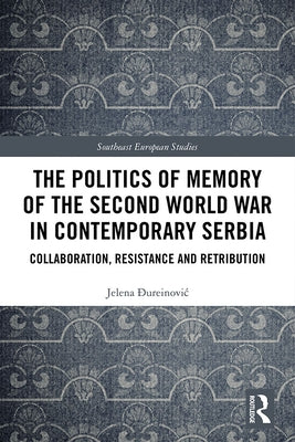 The Politics of Memory of the Second World War in Contemporary Serbia: Collaboration, Resistance and Retribution by Đureinovic, Jelena