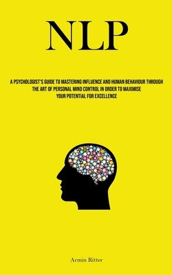 Nlp: A Psychologist's Guide To Mastering Influence And Human Behaviour Through The Art Of Personal Mind Control In Order To by Ritter, Armin