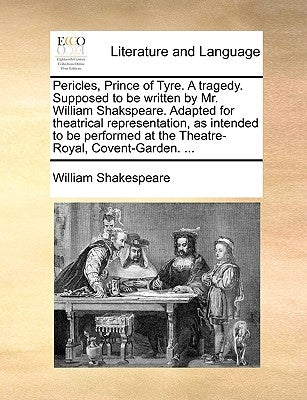 Pericles, Prince of Tyre. a Tragedy. Supposed to Be Written by Mr. William Shakspeare. Adapted for Theatrical Representation, as Intended to Be Perfor by Shakespeare, William