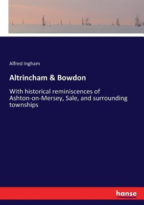 Altrincham & Bowdon: With historical reminiscences of Ashton-on-Mersey, Sale, and surrounding townships by Ingham, Alfred