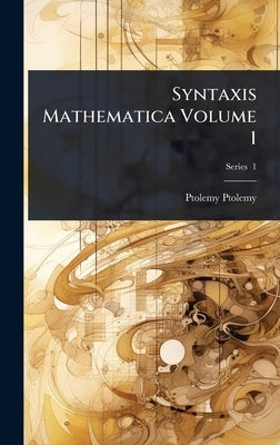 Syntaxis Mathematica Volume 1 by Ptolemy, Ptolemy