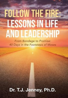 Follow the Fire: Lessons in Life and Leadership: From Bondage to Promise: 40 Days in the Footsteps of Moses by Jenney, T. J.