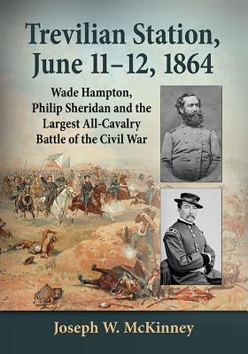 Trevilian Station, June 11-12, 1864: Wade Hampton, Philip Sheridan and the Largest All-Cavalry Battle of the Civil War by McKinney, Joseph W.