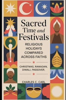 Sacred Time and Festivals: RELIGIOUS HOLIDAYS COMPARED ACROSS FAITHS (Christmas, Ramadan, Diwali, Passover) by Carl, Charles C.
