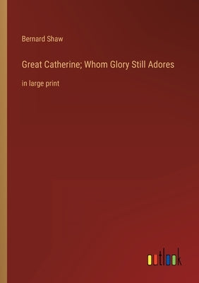 Great Catherine; Whom Glory Still Adores: in large print by Shaw, Bernard