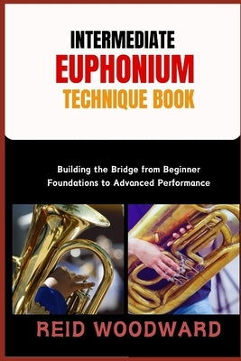 Intermediate Euphonium Technique Book: Building the Bridge from Beginner Foundations to Advanced Performance by Woodward, Reid
