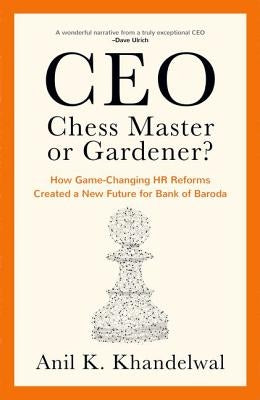 Ceo, Chess Master or Gardener?: How Game-Changing HR Reforms in Bank of Baroda Created a New Future for Bank of Baroda by Khandelwal, Anil
