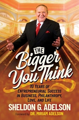 The Bigger You Think: 70 Years of Entrepreneurial Success in Business, Philanthropy, Love, and Life by Adelson, Sheldon G.