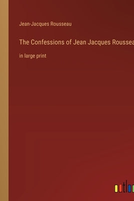 The Confessions of Jean Jacques Rousseau: in large print by Rousseau, Jean-Jacques