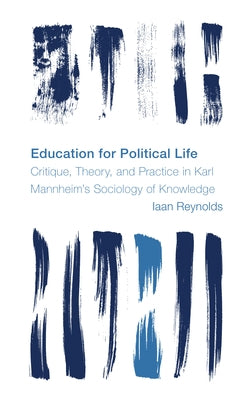 Education for Political Life: Critique, Theory, and Practice in Karl Mannheim's Sociology of Knowledge by Reynolds, Iaan