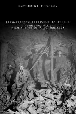 Idaho's Bunker Hill: The Rise and Fall of a Great Mining Company, 1885-1981 by Aiken, Katherine G.