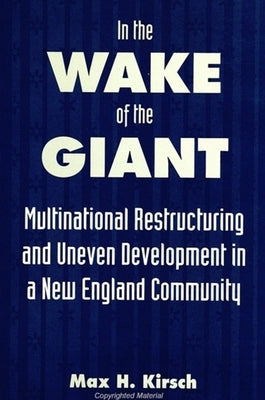 In the Wake of the Giant: Multinational Restructuring and Uneven Development in a New England Community by Kirsch, Max H.