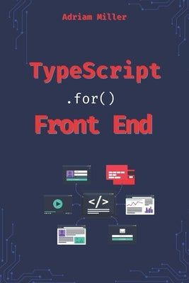 Typescript for Front End Development: Reduce Errors, Boost Productivity, and Master Modern Web Development Like a Pro by Miller, Adriam