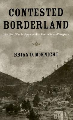 Contested Borderland: The Civil War in Appalachian Kentucky and Virginia by McKnight, Brian D.