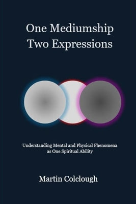 One Mediumship - Two Expressions: Understanding Mental and Physical Phenomena as One Spiritual Ability by Colclough, Martin
