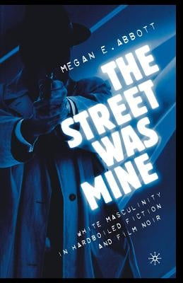 The Street Was Mine: White Masculinity in Hardboiled Fiction and Film Noir by Abbott, M.