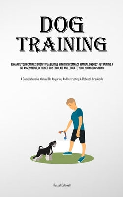 Dog Training: Enhance Your Canine's Cognitive Abilities With This Compact Manual On Dogs' Iq Training And Assessment, Designed To St by Caldwell, Russell