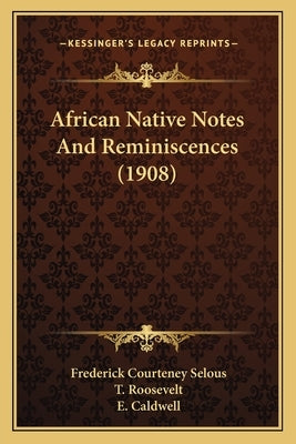 African Native Notes And Reminiscences (1908) by Selous, Frederick Courteney