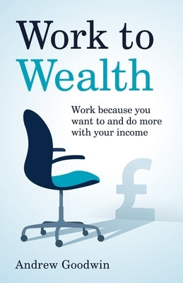 Work to Wealth: Work because you want to and do more with your income by Goodwin, Andrew