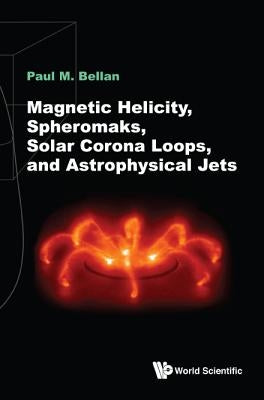 Magnetic Helicity, Spheromaks, Solar Corona Loops, and Astrophysical Jets by Bellan, Paul M.