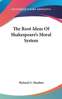 The Root Ideas Of Shakespeare's Moral System by Moulton, Richard G.