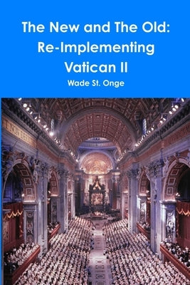 The New and The Old: Re-Implementing Vatican II by St Onge, Wade