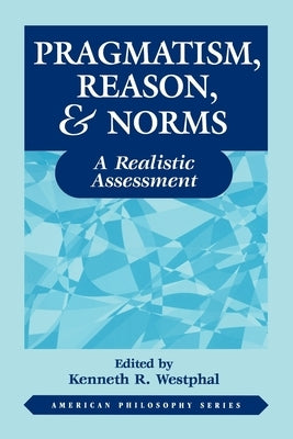 Pragmatism, Reason, and Norms: A Realistic Assessment by Westphal, Kenneth