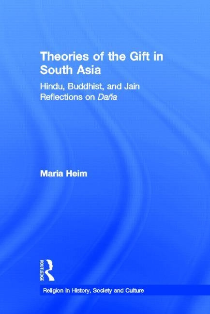 Theories of the Gift in South Asia: Hindu, Buddhist, and Jain Reflections on Dana by Heim, Maria
