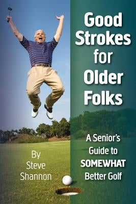 Good Strokes for Older Folks: A Senior's Guide to Somewhat Better Golf by Shannon, Steve