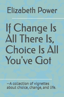 If Change Is All There Is, Choice Is All You've Got by Power, Elizabeth