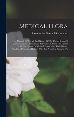 Medical Flora: Or, Manual Of The Medical Botany Of The United States Of North America. Containing A Selection Of Above 100 Figures An by Rafinesque, Constantine Samuel