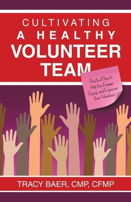 Cultivating a Healthy Volunteer Team: Practical Steps to Help You Engage, Equip, and Empower Your Volunteers by Baer Cmp Cfmp, Tracy