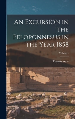 An Excursion in the Peloponnesus in the Year 1858; Volume 1 by Wyse, Thomas