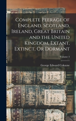 Complete Peerage of England, Scotland, Ireland, Great Britain and the United Kingdom, Extant, Extinct, Or Dormant; Volume 3 by Cokayne, George Edward