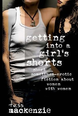 Getting into a Girl's Shorts: Short Sometimes-Erotic Fiction about Women With Women by MacKenzie, Tess