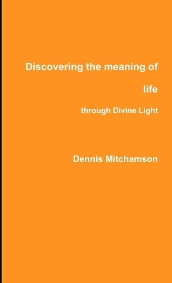 Discovering the meaning of life through Divine Light by Mitchamson, Dennis