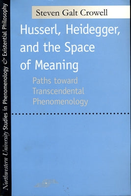 Husserl, Heidegger, and the Space of Meaning: Paths Toward Trancendental Phenomenology by Crowell, Steven Galt