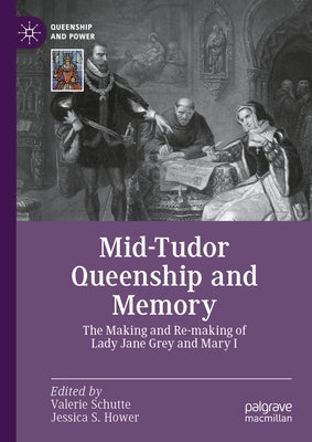 Mid-Tudor Queenship and Memory: The Making and Re-Making of Lady Jane Grey and Mary I by Schutte, Valerie