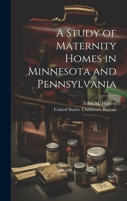 A Study of Maternity Homes in Minnesota and Pennsylvania by United States Children's Bureau