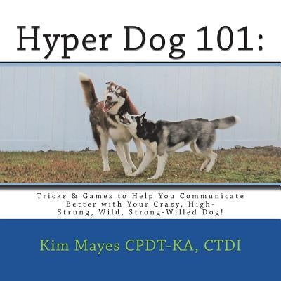 Hyper Dog 101: Tricks & Games to Help You Communicate Better with Your Crazy, High-Strung, Wild, Strong-Willed Dog by Mayes Cpdt-Ka, Ctdi Kim