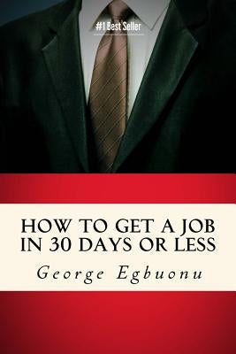 How To Get A Job In 30 Days Or Less: Discover Insider Hiring Secrets On Applying & Interviewing For Any Job And Job Getting Tips & Strategies To Find by Egbuonu, George