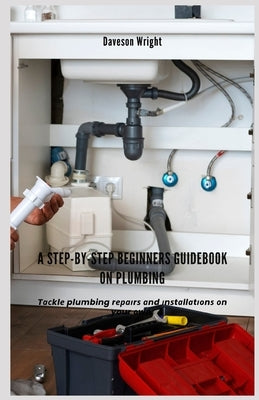 A Step-by-Step Beginners Guidebook on Plumbing: Tасklе plumbing rераіrѕ аnd іnѕt
 by Wright, Daveson