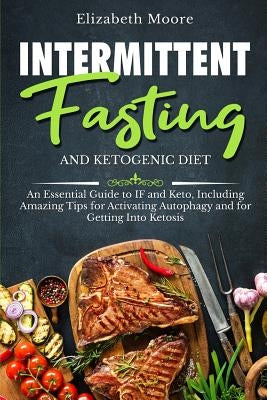 Intermittent Fasting and Ketogenic Diet: An Essential Guide to IF and Keto, Including Amazing Tips for Activating Autophagy and for Getting Into Ketos by Moore, Elizabeth