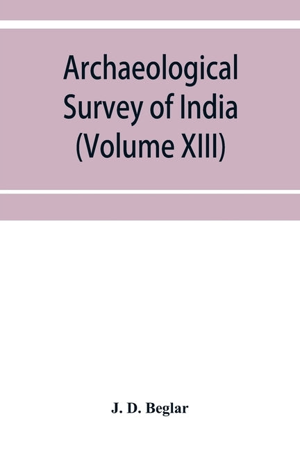 Archaeological Survey of India: Report of Tours in the South-Eastern Provinces in 1874-75 and 1875-76 (Volume XIII) by D. Beglar, J.